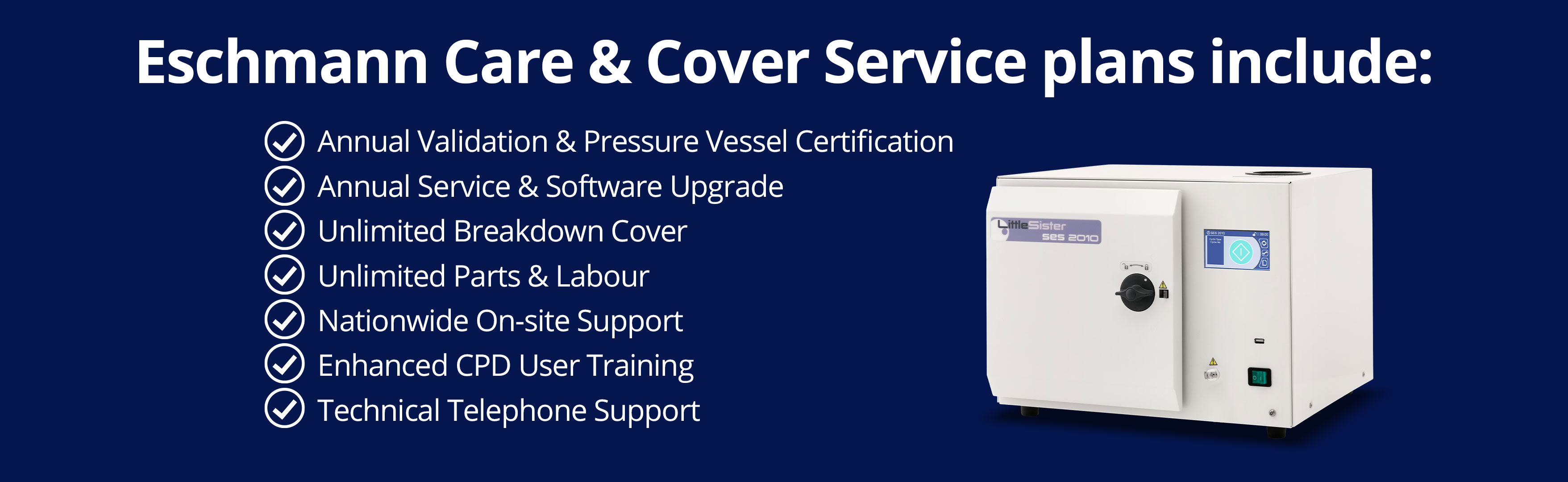 Eschmann Care and cover service plans include annual validation and pressure vessel certification, annual service and software upgrade, unlimited breakdown cover, unlimited parts and labour, nationwide on-site support, Enhanced user CPD training and Technical telephone support